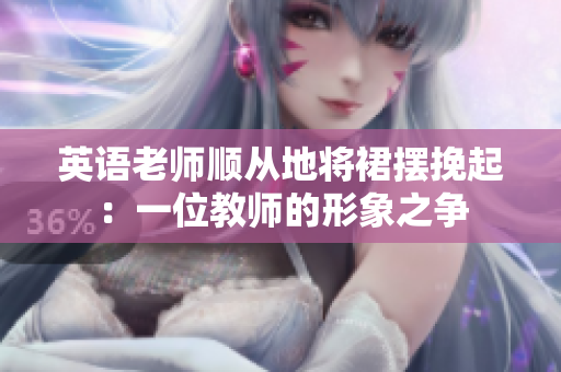 英语老师顺从地将裙摆挽起：一位教师的形象之争