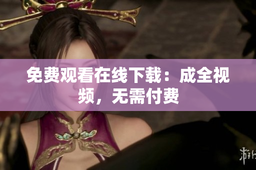 免费观看在线下载：成全视频，无需付费