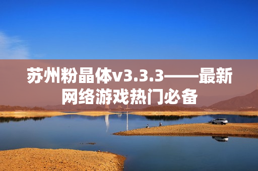 苏州粉晶体v3.3.3——最新网络游戏热门必备