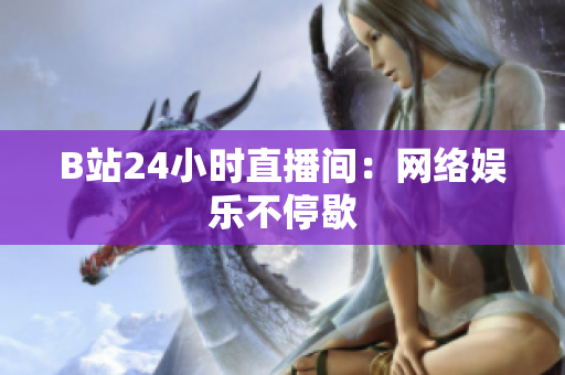 B站24小时直播间：网络娱乐不停歇