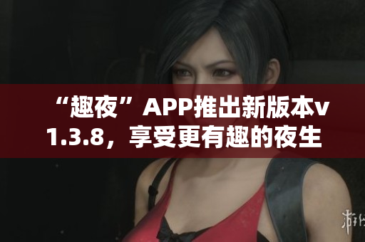 “趣夜”APP推出新版本v1.3.8，享受更有趣的夜生活
