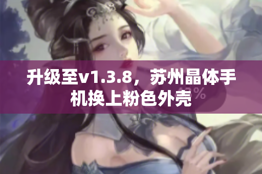 升级至v1.3.8，苏州晶体手机换上粉色外壳