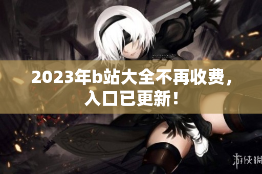 2023年b站大全不再收费，入口已更新！