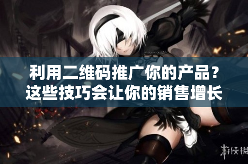 利用二维码推广你的产品？这些技巧会让你的销售增长！