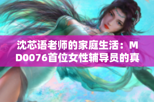 沈芯语老师的家庭生活：MD0076首位女性辅导员的真实日常