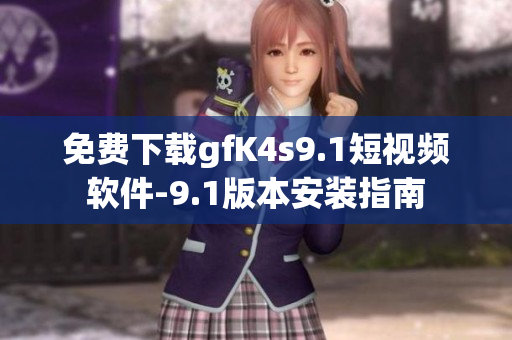 免费下载gfK4s9.1短视频软件-9.1版本安装指南