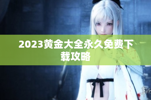 2023黄金大全永久免费下载攻略