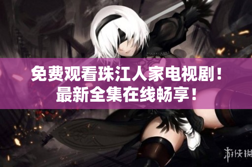 免费观看珠江人家电视剧！最新全集在线畅享！