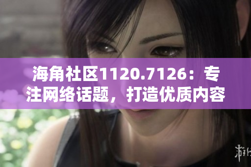 海角社区1120.7126：专注网络话题，打造优质内容！