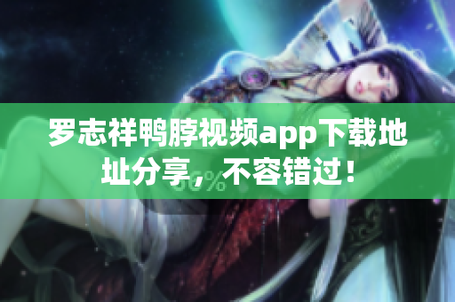罗志祥鸭脖视频app下载地址分享，不容错过！