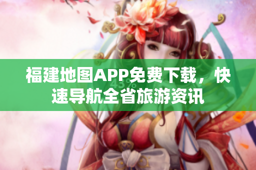 福建地图APP免费下载，快速导航全省旅游资讯