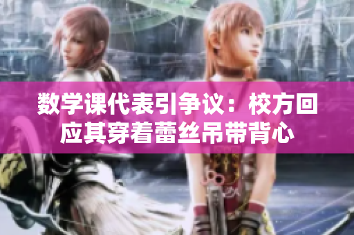 数学课代表引争议：校方回应其穿着蕾丝吊带背心