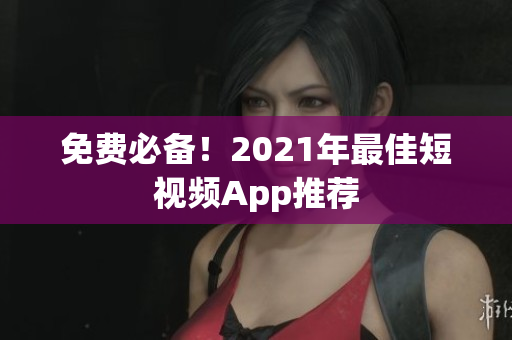 免费必备！2021年最佳短视频App推荐