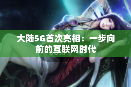 大陆5G首次亮相：一步向前的互联网时代