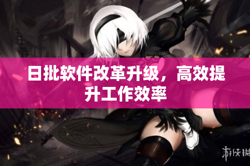 日批软件改革升级，高效提升工作效率