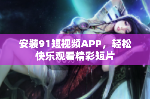 安装91短视频APP，轻松快乐观看精彩短片