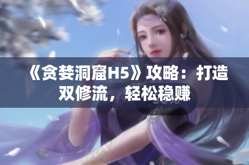 《贪婪洞窟H5》攻略：打造双修流，轻松稳赚