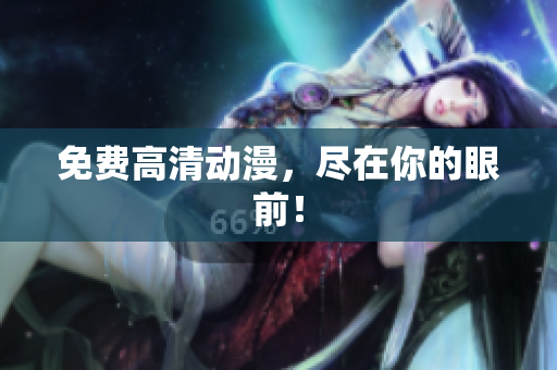 免费高清动漫，尽在你的眼前！