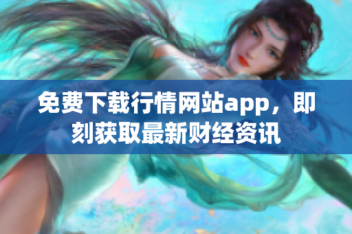 免费下载行情网站app，即刻获取最新财经资讯