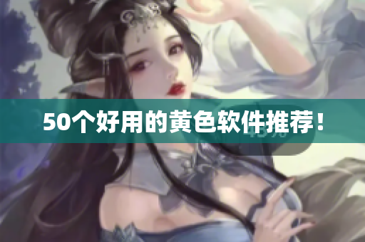 50个好用的黄色软件推荐！