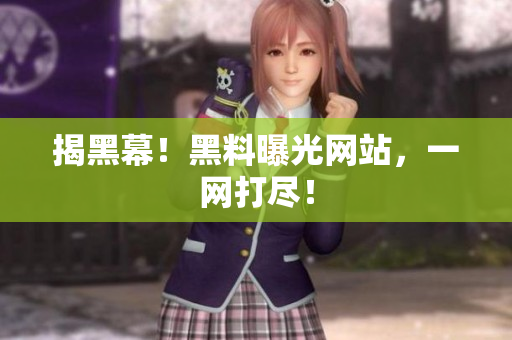 揭黑幕！黑料曝光网站，一网打尽！