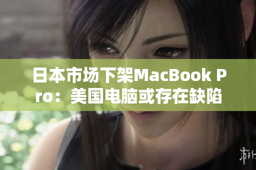 日本市场下架MacBook Pro：美国电脑或存在缺陷