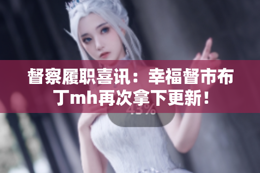 督察履职喜讯：幸福督市布丁mh再次拿下更新！
