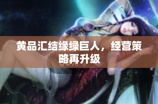 黄品汇结缘绿巨人，经营策略再升级