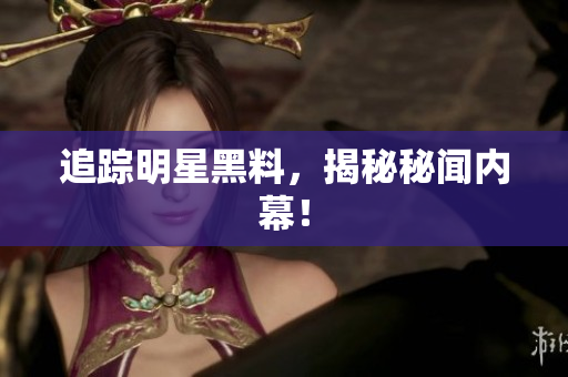 追踪明星黑料，揭秘秘闻内幕！
