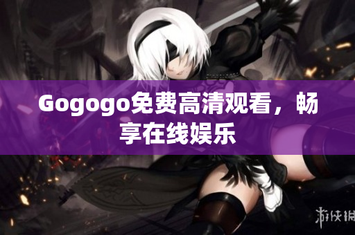 Gogogo免费高清观看，畅享在线娱乐