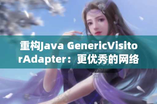 重构Java GenericVisitorAdapter：更优秀的网络编辑利器