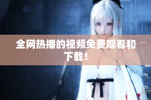 全网热播的视频免费观看和下载！