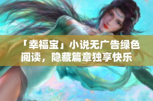 「幸福宝」小说无广告绿色阅读，隐藏篇章独享快乐