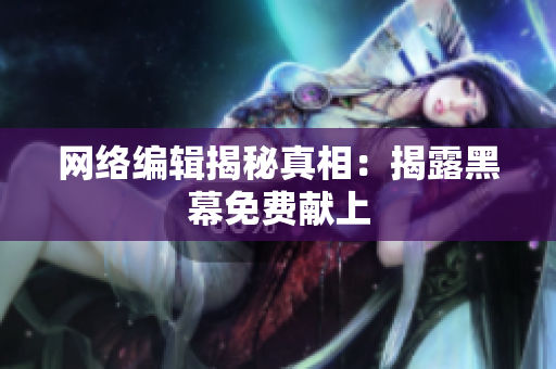 网络编辑揭秘真相：揭露黑幕免费献上