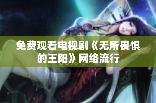 免费观看电视剧《无所畏惧的王阳》网络流行