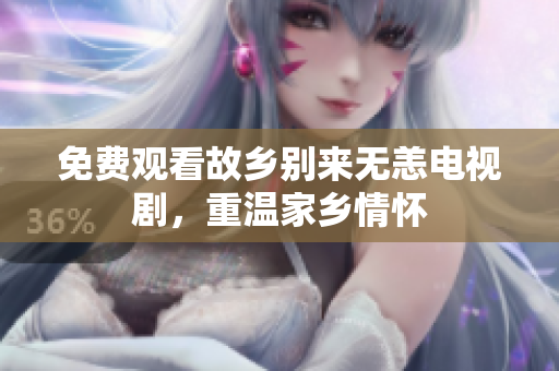 免费观看故乡别来无恙电视剧，重温家乡情怀