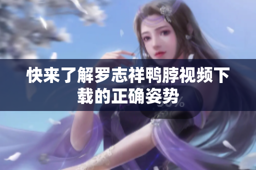 快来了解罗志祥鸭脖视频下载的正确姿势