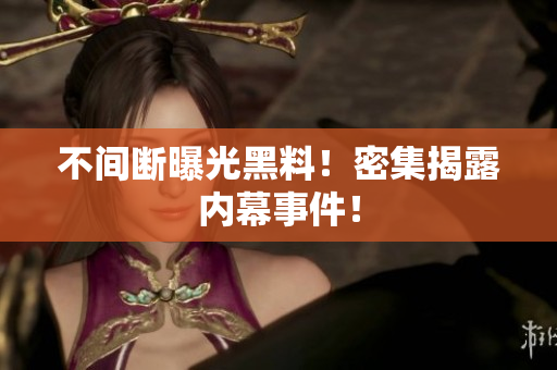 不间断曝光黑料！密集揭露内幕事件！