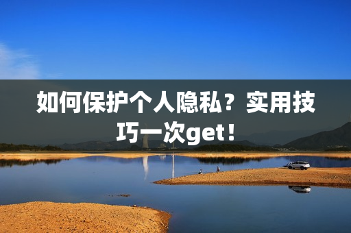 如何保护个人隐私？实用技巧一次get！