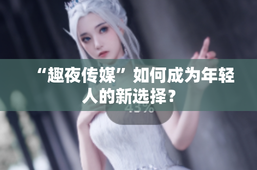 “趣夜传媒”如何成为年轻人的新选择？