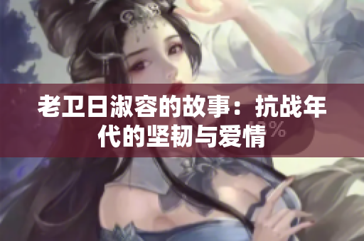 老卫日淑容的故事：抗战年代的坚韧与爱情