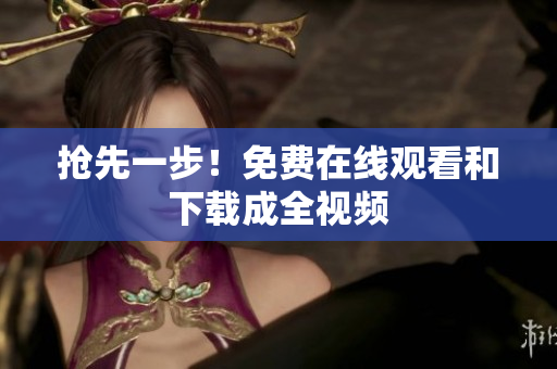 抢先一步！免费在线观看和下载成全视频