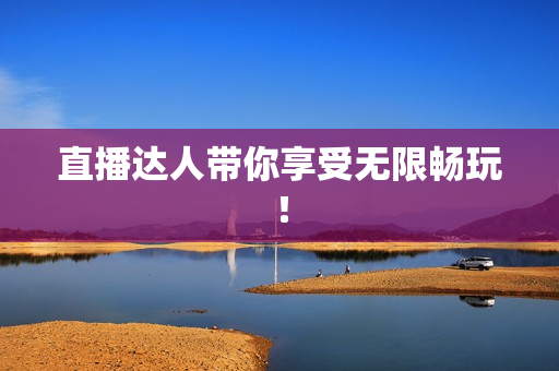 直播达人带你享受无限畅玩！