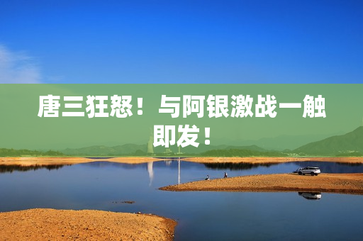 唐三狂怒！与阿银激战一触即发！