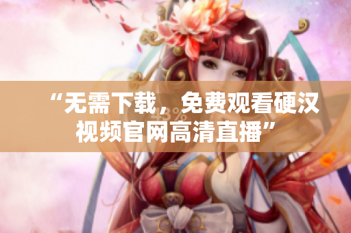 “无需下载，免费观看硬汉视频官网高清直播”