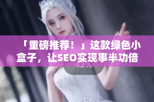 「重磅推荐！」这款绿色小盒子，让SEO实现事半功倍！