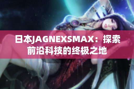 日本JAGNEXSMAX：探索前沿科技的终极之地