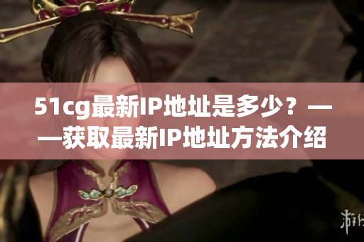 51cg最新IP地址是多少？——获取最新IP地址方法介绍