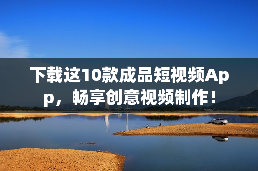 下载这10款成品短视频App，畅享创意视频制作！