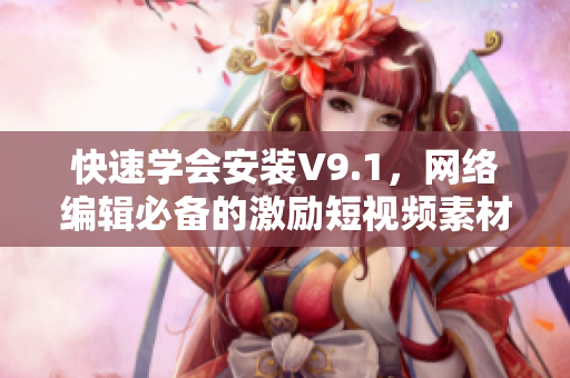 快速学会安装V9.1，网络编辑必备的激励短视频素材